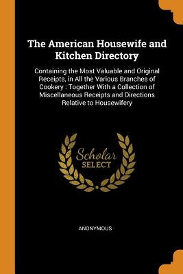 The American Housewife and Kitchen Directory: Containing the Most Valuable and Original Receipts, in All the Various Branches of Cookery: Together wit by Anonymous