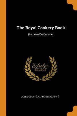 The Royal Cookery Book: (le Livre de Cuisine) by Gouffe, Jules