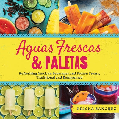 Aguas Frescas & Paletas: Refreshing Mexican Drinks and Frozen Treats, Traditional and Reimagined by Sanchez, Ericka