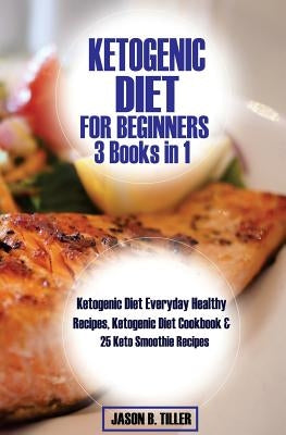Ketogenic Diet for Beginners 3 Books in 1: Ketogenic Diet Everyday Healthy Recipes, Ketogenic Diet Cookbook and 25 Keto Smoothie Recipes by Tiller, Jason B.