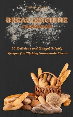 Bread Machine Cookbook: 50 Delicious and Budget Friendly Recipes for Making Homemade Bread by Wright, Natalie