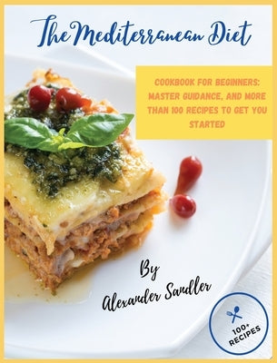 The Mediterranean Diet: Volume 1: Cookbook for Beginners: Master Guidance, and More than 100 Recipes to Get You Started! by Sandler, Alexander