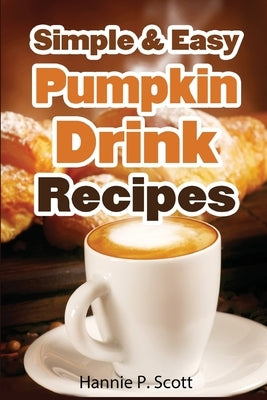 Simple & Easy Pumpkin Drink Recipes: 20 Pumpkin Drink Recipes by Scott, Hannie P.
