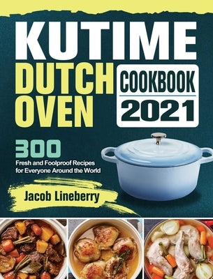 KUTIME Dutch Oven Cookbook 2021: 300 Fresh and Foolproof Recipes for Everyone Around the World by Lineberry, Jacob