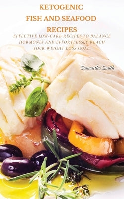Ketogenic Fish And Seafood Recipes: Effective Low-Carb Recipes To Balance Hormones And Effortlessly Reach Your Weight Loss Goal. by Smith, Samantha