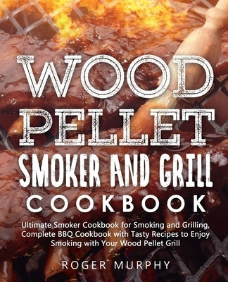 Wood Pellet Smoker and Grill Cookbook: Ultimate Smoker Cookbook for Smoking and Grilling, Complete Cookbook with Tasty BBQ Recipes to Enjoy Smoking wi by Murphy, Roger