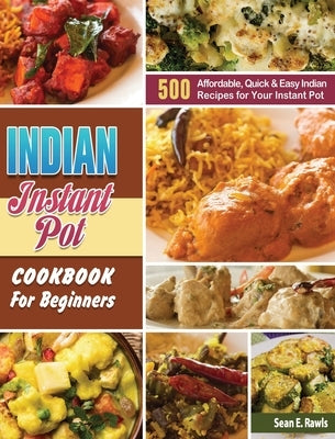 Indian Instant Pot Cookbook For Beginners: 500 Affordable, Quick & Easy Indian Recipes for Your Instant Pot by Rawls, Sean E.