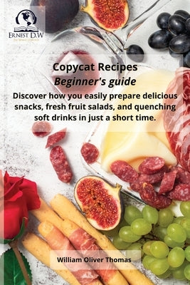 Copycat Recipes Beginner's guide: Discover how you easily prepare delicious snacks, fresh fruit salads, and quenching soft drinks in a short time by Thomas, William Oliver