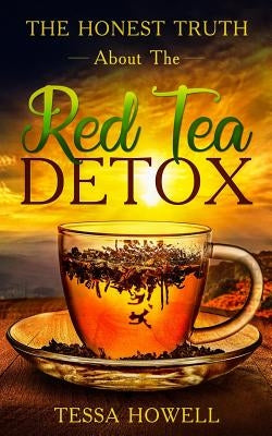 The Honest Truth about the Red Tea Detox: Learn a Scientific Backed Way to Create a Detox with Red Tea to Burn Fat Quickly, and How to Avoid 7 Mistake by Howell, Tessa