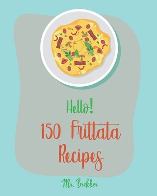 Hello! 150 Frittata Recipes: Best Frittata Cookbook Ever For Beginners [Ham Cookbook, Italian Vegetable Cookbook, Roasted Vegetable Cookbook, Aspar by Brekker