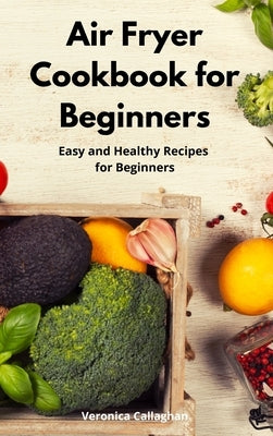 Air Fryer Cookbook for Beginners: Easy and Healthy Recipes for Beginners by Callaghan, Veronica