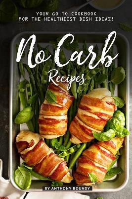 No Carb Recipes: Your GO TO Cookbook for the Healthiest Dish Ideas! by Boundy, Anthony