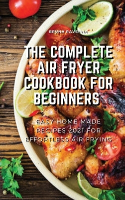 The Complete Air Fryer Cookbook for Beginners: Easy Home-made Recipes 2021 For Effortless Air Frying by Ravenna, Bruna