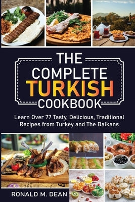 The Complete Turkish Cookbook: Learn Over 77 Tasty, Delicious, Traditional Recipes from Turkey and The Balkans by Dean, Ronald M.
