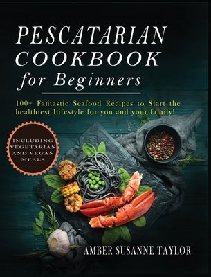 Pescatarian Cookbook for Beginners: 100+ Fantastic Seafood Recipes to Start the Healthiest Lifestyle for you and your family! by Taylor, Amber Susanne