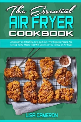 The Essential Air Fryer Cookbook: Amazingly and Healthy, Low-Carb Air Fryer Recipes People Are Loving. Tasty Meals That Will Convince You to Buy an Ai by Cameron, Lisa