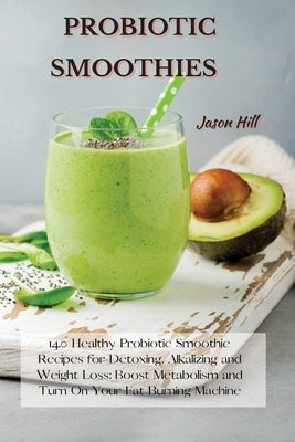 Probiotic Smoothies: 140 Healthy Probiotic Smoothie Recipes for Detoxing, Alkalizing and Weight Loss: Boost Metabolism and Turn On Your Fat by Hill, Jason