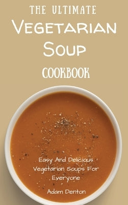 The Ultimate Vegetarian Soup Cookbook: Easy And Delicious Vegetarian Soups For Everyone by Denton, Adam