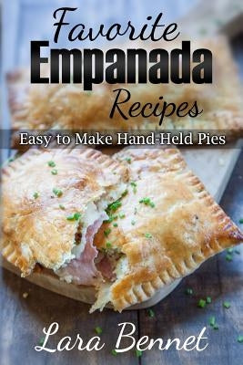 Favorite Empanada Recipes: Easy to Make Hand-Held Pies by Bennet, Lara