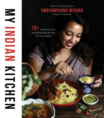 My Indian Kitchen: 75+ Authentic, Easy and Nourishing Recipes for Your Family by Mishra, Swayampurna