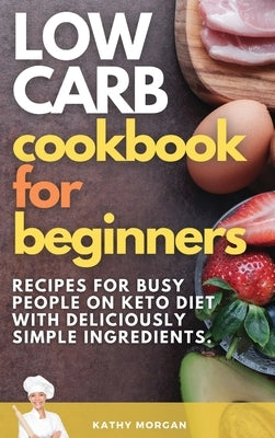 Low Carb Cookbook for Beginners: Recipes For Busy People on Keto Diet with Deliciously Simple Ingredients. by Morgan, Kathy