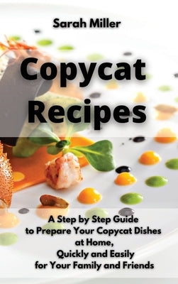 Copycat recipes: A Step by Step Guide to Prepare Your Copycat Dishes at Home, Quickly and Easily for your Family and Friends by Miller, Sarah