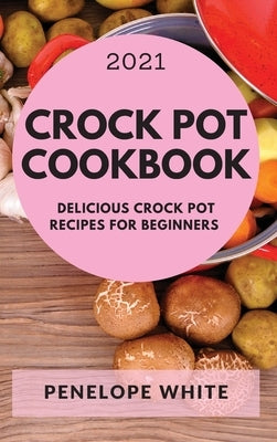 Crock Pot Cookbook 2021: Delicious Crock Pot Recipes for Beginners by White, Penelope