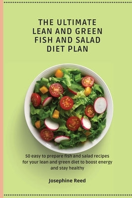 The Ultimate Lean and Green Fish and Salad Diet Plan: 50 easy to prepare fish and salad recipes for your lean and green diet to boost energy and stay by Reed, Josephine