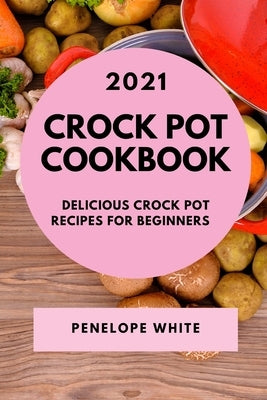 Crock Pot Cookbook 2021: Delicious Crock Pot Recipes for Beginners by White, Penelope