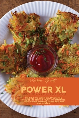 Power XL Air Fryer Cookbook 2021: Find Out The Latest Mouthwatering Recipes For Your Air Fryer. The Effortless Guide To Cook Amazing Dishes And Wow Yo by Beckett, Michael