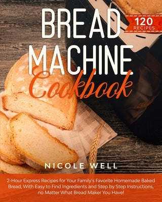 Bread Machine Cookbook: 2-Hour Express Recipes for Your Family's Favorite Homemade Baked Bread, With Easy to Find Ingredients and Step by Step by Well, Nicole
