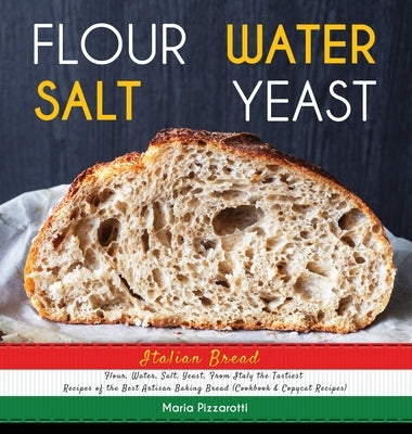 Italian Bread: FLOUR, WATER, SALT, YEAST, From Italy the Tastiest Recipes of the Best Artisan Baking Bread [Cookbook] by Pizzarotti, Maria
