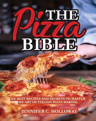 The Pizza Bible: The Best Recipes and Secrets to Master the Art of Italian Pizza Making by Jennifer C Holloway