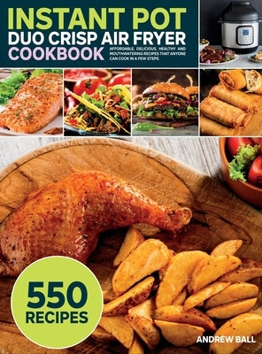 Instant Pot Duo Crisp Air Fryer Cookbook: 550 Affordable, Delicious, Healthy and Mouthwatering Recipes that Anyone Can Cook in a Few Steps by Ball, Andrew