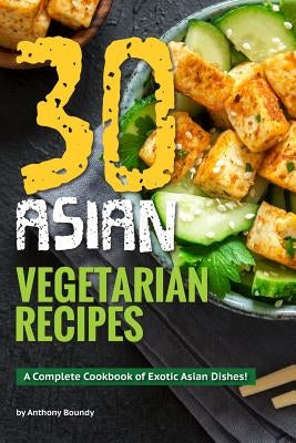 30 Asian Vegetarian Recipes: A Complete Cookbook of Exotic Asian Dishes! by Boundy, Anthony