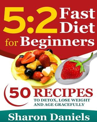 5 2 Fasting Diet For Beginners: 50 Recipes To Detox, Lose Weight And Age Gracefully by Daniels, Sharon
