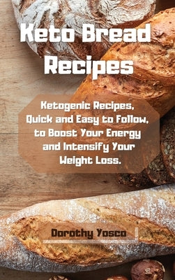 Keto Bread Recipes: Ketogenic Recipes, Quick and Easy to Follow, to Boost Your Energy and Intensify Your Weight Loss. by Yosco, Dorothy