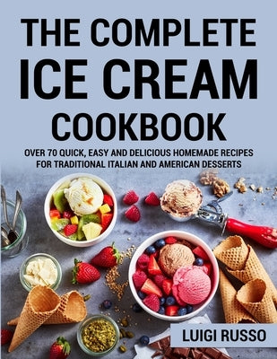 The Complete Ice Cream Cookbook: Over 70 Quick, Easy and Delicious Homemade Recipes for Traditional Italian and American desserts by Russo, Luigi