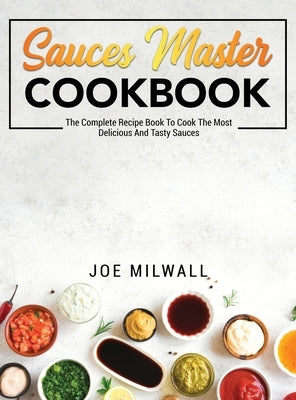 Sauces Master Cookbook: The Complete Recipe Book To Cook The Most Delicious And Tasty Sauces by Milwall, Joe