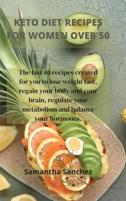 Keto Diet Recipes for Women Over 50: The last 40 recipes created for you to lose weight fast, regain your body and your brain, regulate your metabolis by Sanchez, Samantha