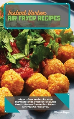 Instant Vortex Air Fryer Recipes: 50 Crispy, Quick and Easy Recipes to Prepare Together with Your Family. The Complete Guide to Cook the Best Recipes by Cooper, Miranda