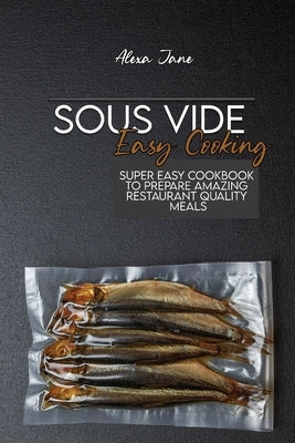 Sous Vide Easy Cooking: Super Easy Cookbook To Prepare Amazing Restaurant Quality Meals by Jane, Alexa