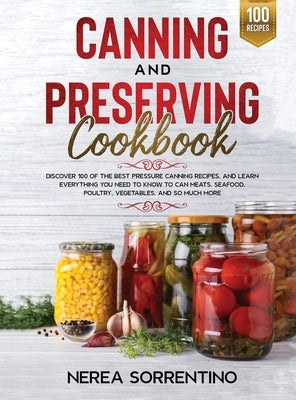 Canning and Preserving Cookbook: Discover 100 of the best pressure canning recipes, and learn everything you need to know to can Meats, Seafood, Poult by Sorrentino, Nerea