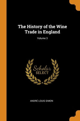 The History of the Wine Trade in England; Volume 3 by Simon, Andre Louis