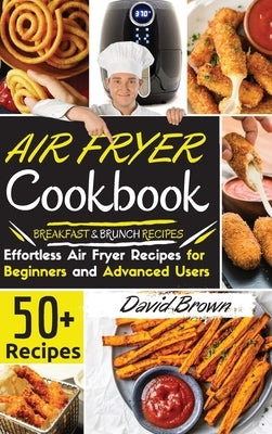 Air Fryer Cookbook: 50+ Effortless Air Fryer Recipes for Beginners and Advanced Users -BREAKFAST and BRUNCH RECIPES- -2021 Edition- by Brown, David