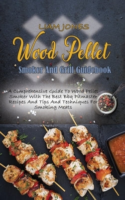 Wood Pellet Smoker And Grill Guidebook: A Comprehensive Guide To Wood Pellet Smoker With The Best Bbq Pitmaster Recipes And Tips And Techniques For Sm by Jones, Liam