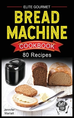 Elite Gourmet Bread Machine Cookbook: 80 Affordable, Easy & Delicious Recipes to Make Fragrant, Taste and Fresh Bread Recipes for any occasion. Includ by Marlatt, Jennifer