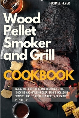 Wood Pellet Smoker and Grill: Quick and Easy Tips and Techniques for Smoking and Grilling Beef and Games, including Venison and to Become a Better S by Flyer, Michael