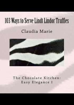 103 Ways to Serve Lindt Lindor Truffles: The Chocolate Kitchen: Easy Elegance I Traditional and new recipes with Easy Elegance plating suggestions. by Marie, Claudia