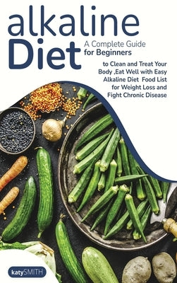 Alkaline Diet: A Complete Guide for Beginners to Clean and Treat Your Body, Eat Well with Easy Alkaline Diet Food List for Weight Los by Katy